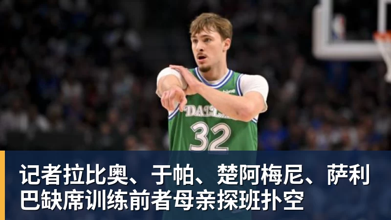 NBA下注记者拉比奥、于帕、楚阿梅尼、萨利巴缺席训练前者母亲探班扑空