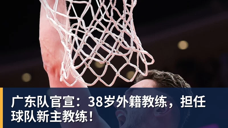 广东队官宣：38岁外籍教练，担任球队新主教练！