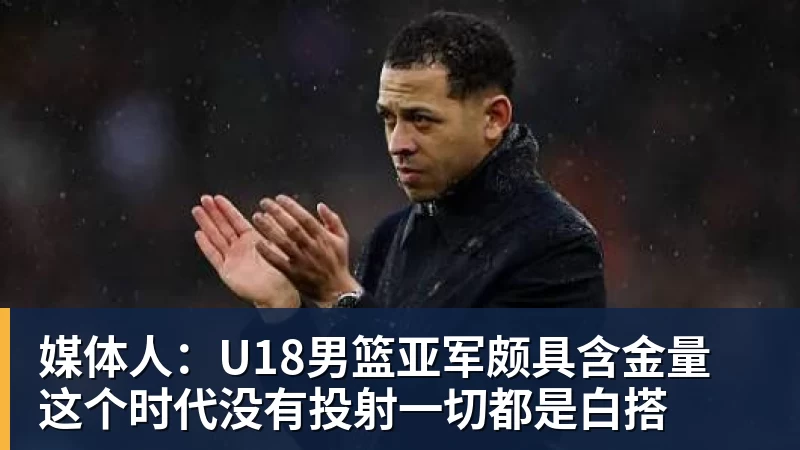 媒体人：U18男篮亚军颇具含金量 这个时代没有投射一切都是白搭