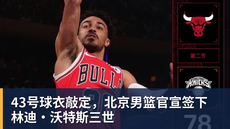 43号球衣敲定，北京男篮官宣签下林迪·沃特斯三世