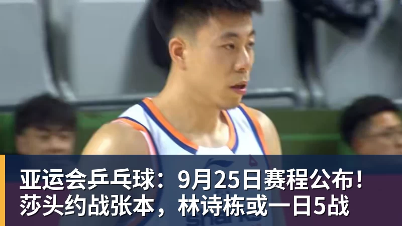 亚运会乒乓球：9月25日赛程公布！莎头约战张本，林诗栋或一日5战