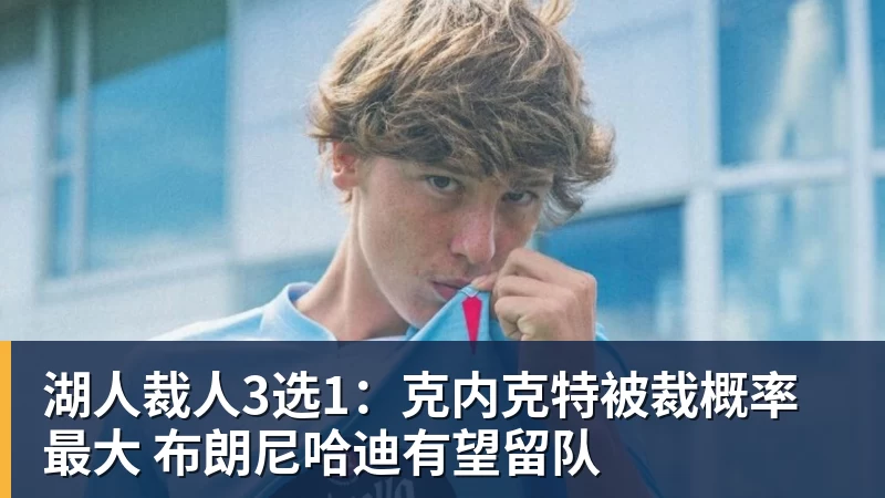 湖人裁人3选1：克内克特被裁概率最大 布朗尼哈迪有望留队