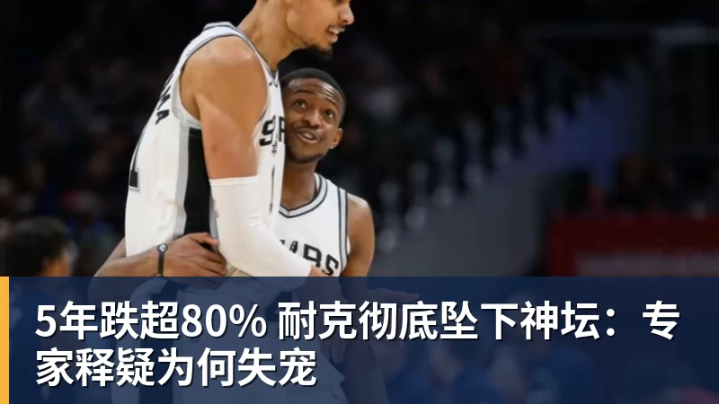 5年跌超80% 耐克彻底坠下神坛：专家释疑为何失宠