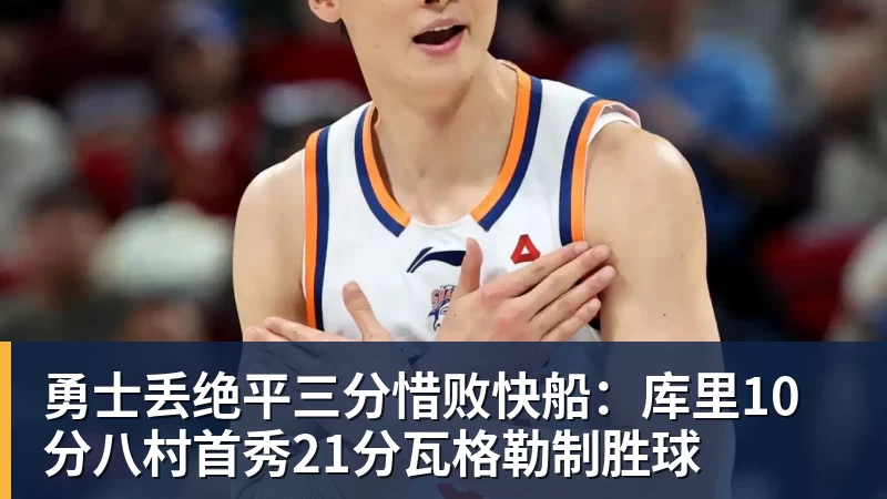 勇士丢绝平三分惜败快船:库里10分八村首秀21分瓦格勒制胜球