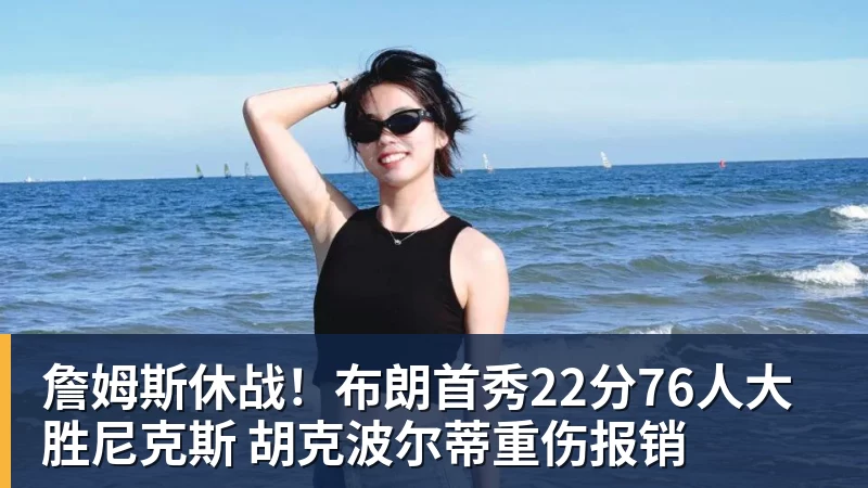 詹姆斯休战！布朗首秀22分76人大胜尼克斯 胡克波尔蒂重伤报销