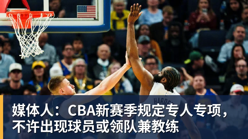 媒体人：CBA新赛季规定专人专项，不许出现球员或领队兼教练
