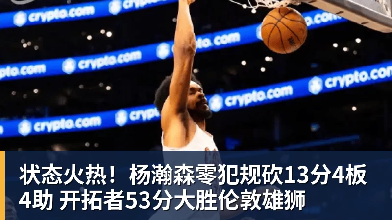状态火热！杨瀚森零犯规砍13分4板4助 开拓者53分大胜伦敦雄狮