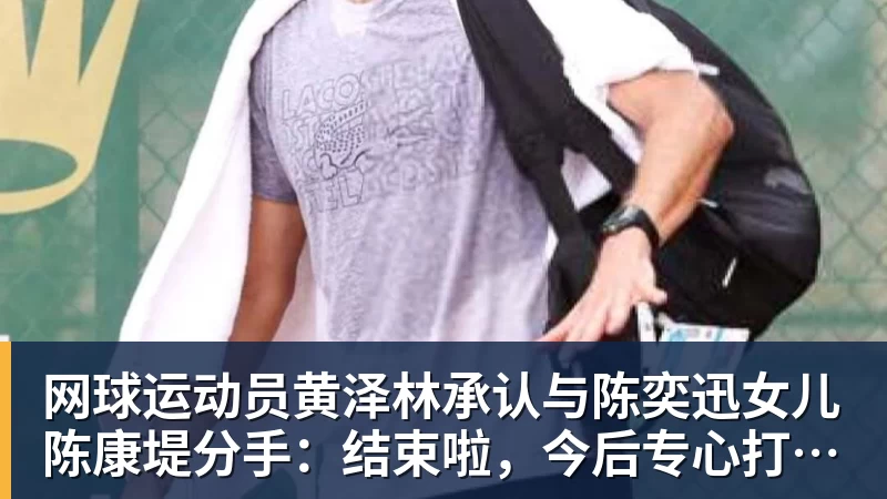 网球运动员黄泽林承认与陈奕迅女儿陈康堤分手:结束啦,今后专心打球,“离陈奕迅越来越远了”