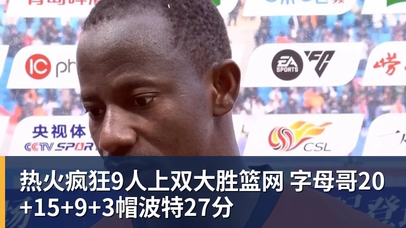 热火疯狂9人上双大胜篮网 字母哥20+15+9+3帽波特27分
