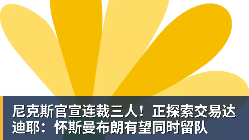 尼克斯官宣连裁三人!正探索交易达迪耶:怀斯曼布朗有望同时留队