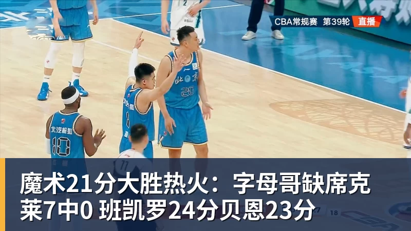 魔术21分大胜热火：字母哥缺席克莱7中0 班凯罗24分贝恩23分